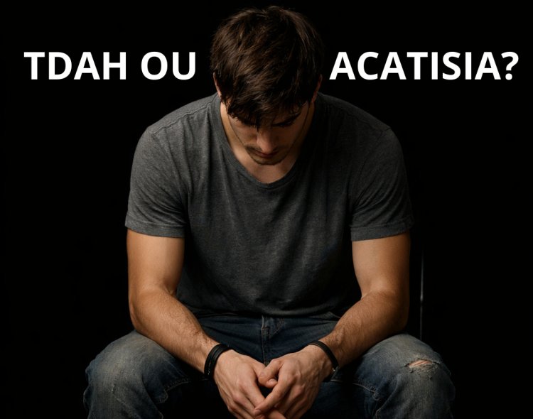 Nem toda inquietação é TDAH, você pode ter ACATISIA